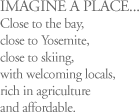 IMAGINE A PLACE...Close to the bay, close to Yosemite, close to skiing, with welcoming locals, rich in agriculture and affordable.